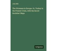 The Ottomans in Europe. Or, Turkey in the Present Crisis, with the Secret Societies' Maps