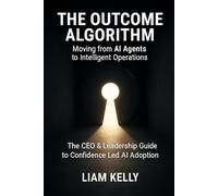 The Outcome Algorithm - Moving from AI Agents to Intelligent Operations: The CEO & Leadership Guide to Confidence Led AI Adoption
