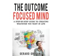 The Outcome Focused Mind: A Step-By-Step Guide to Creating Whatever You Want in Life