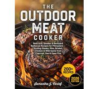 The Outdoor Meat Cooker: 200+ Bold Grill, Smoker & Backyard Barbecue Recipes for Pitmasters - Sizzling Steaks, Ribs, Brisket, Chicken & Wild Game from Charcoal, Gas & Open Fire