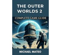THE OUTER WORLDS 2 COMPLETE GAME GUIDE: Comprehensive Walkthrough, Tips, Builds, and Secrets for Every Player