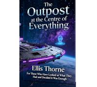 The Outpost at the Centre of Everything: For Those Who Have Looked at What They Had and Decided it Was Enough (Ellis Thorne)