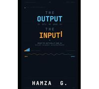 The Output Is Only As Good As The Input: How to Actually Use AI - No Fluff, No Jargon, No Wasted Prompts