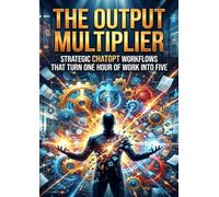 The Output Multiplier: Strategic ChatGPT Workflows That Turn One Hour of Work Into Five
