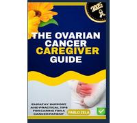 THE OVARIAN CANCER CAREGIVER GUIDE: Empathy, Support, And Practical Tips For Caring For A Cancer Patient