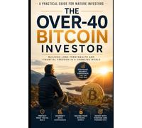 The Over-40 Bitcoin Investor: A Practical Guide for Mature Investors to Build Wealth, Manage Risk, and Invest with Confidence