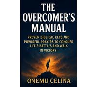THE OVERCOMER’S MANUAL: PROVEN BIBLICAL KEYS AND POWERFUL PRAYERS TO CONQUER LIFE’S BATTLES AND WALK IN VICTORY