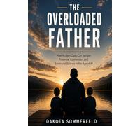 The Overloaded Father: How Modern Dads Can Reclaim Presence, Connection, and Emotional Balance in the Age of AI