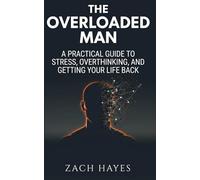 The Overloaded Man: A Practical Short Guide for Men to Beat Stress, Stop Overthinking, Reclaim Control, and Get Your Life Back