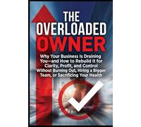 THE OVERLOADED OWNER: Why Your Business Is Draining You-and How to Rebuild It for Clarity, Profit, and Control Without Burning Out, Hiring a Bigger Team, or Sacrificing Your Health
