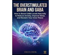 THE OVERSTIMULATED BRAIN AND GABA: How to Boost GABA Levels Naturally to Reduce Anxiety, Improve Sleep, and Reclaim Your Inner Peace