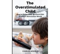 The Overstimulated Child: How to Raise Calm, Resilient Kids in a High-Stimulation World