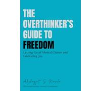 The Overthinker’s Guide to Freedom: Letting Go of Mental Clutter and Embracing Joy (The Overthinker’s Journey: A Transformative Guide to Peace, Growth, and Purpose)