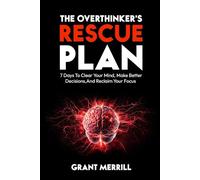 THE OVERTHINKER’S RESCUE PLAN: 7 Days To Clear Your Mind, Make Better Decisions, and Reclaim Your Focus