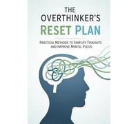 The Overthinker’s Reset Plan: Practical Methods to Simplify Thoughts and Improve Mental Focus
