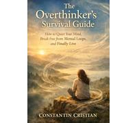 The Overthinker’s Survival Guide: How to Quiet Your Mind, Break Free from Mental Loops, and Finally Live