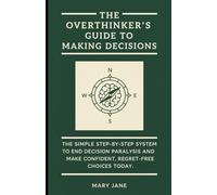 The Overthinker's Guide to Making Decisions: The Simple, Step-by-Step System to End Decision Paralysis and Make Confident, Regret-Free Choices Today.