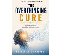 The Overthinking Cure: 21 Strategies to Break the Cycle, Stop the Mental Spiral, and Reclaim Your Peace of Mind