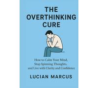 The Overthinking Cure: How to Calm Your Mind, Stop Spinning Thoughts, and Live with Clarity and Confidence