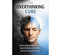 THE OVERTHINKING CURE: HOW TO STOP THE MENTAL SPIRAL QUIET THE NOISE IN YOUR MIND AND TURN CLARITY INTO ACTION