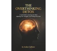 THE OVERTHINKING DETOX: A Gentle Path to Quieting the Mind, Softening Your Thoughts, and Finding Inner Ease