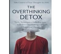 THE OVERTHINKING DETOX: Tools, Techniques & Daily Practices to Reduce Overthinking and Gain Emotional Clarity. Take Control of Your Thoughts, Strengthen Your Mind In 2026.