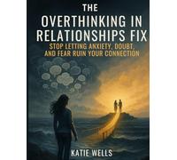 The Overthinking in Relationships Fix: Stop Letting Anxiety, Doubt, and Fear Ruin Your Connection (Practical Strategies to Help You Break Free From These Negative Thought Patterns)