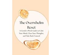 The Overwhelm Reset: A Gentle 6-W uide to Calm Your Mind, Clear Your Thoughts, and Take Back Control