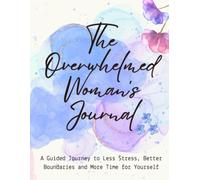 The Overwhelmed Woman's Journal: A Guided Journey to Less Stress, Better Boundaries, and More Time for Yourself