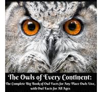 The Owls of Every Continent: The Complete Big Book of Owl Facts for Any Place Owls Live, with Owl Facts for All Ages (Animal Wonders)