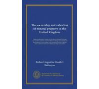 The ownership and valuation of mineral property in the United Kingdom: being an elementary treatise on the nature of mineral interests and royalties, ... of the law relating to rating and taxation