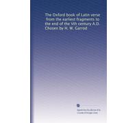The Oxford book of Latin verse, from the earliest fragments to the end of the Vth century A.D. Chosen by H. W. Garrod: Volume 1