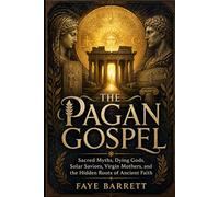 THE PAGAN GOSPEL: Sacred Myths, Dying Gods, Solar Saviors, Virgin Mothers, and the Hidden Roots of Ancient Faith