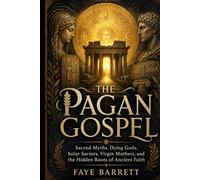THE PAGAN GOSPEL: Sacred Myths, Dying Gods, Solar Saviors, Virgin Mothers, and the Hidden Roots of Ancient Faith