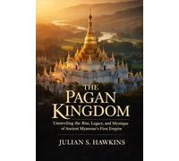 THE PAGAN KINGDOM: Unraveling the Rise, Legacy, and Mystique of Ancient Myanmar’s First Empire (The Historical Journey Series)