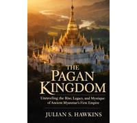 THE PAGAN KINGDOM: Unraveling the Rise, Legacy, and Mystique of Ancient Myanmar’s First Empire (The Historical Journey Series)