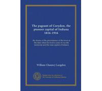 The pageant of Corydon, the pioneer capital of Indiana 1816-1916: the drama of the preeminence of the town at the time when for twelve years it was the territorial and the state capital of Indiana