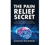 The Pain Relief Secret: How to Retrain Your Nervous System, Heal Your Body, and Overcome Chronic Pain
