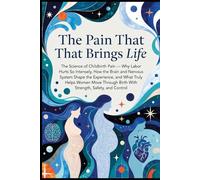 The Pain That Brings Life: The Science of Childbirth Pain - Why Labor Hurts So Intensely, How the Brain and Nervous System Shape the Experience, and What Truly Helps Women Move Through Birth With...