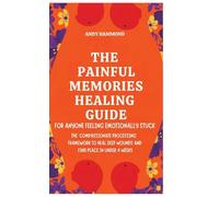 The Painful Memories Healing Guide: For Anyone Feeling Emotionally Stuck: The 'Compassionate Processing' Framework to Heal Deep Wounds and Find Peace in Under 4 Weeks