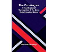 The Pan-Angles; A Consideration of the Federation of the Seven English-Speaking Nations