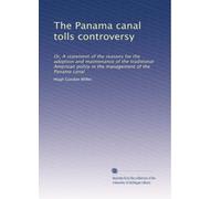 The Panama canal tolls controversy: Or, A statement of the reasons for the adoption and maintenance of the traditional American policy in the management of the Panama canal