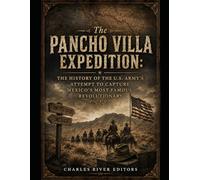 The Pancho Villa Expedition: The History of the U.S. Army’s Attempt to Capture Mexico’s Most Famous Revolutionary
