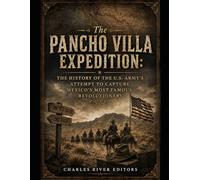 The Pancho Villa Expedition: The History of the U.S. Army’s Attempt to Capture Mexico’s Most Famous Revolutionary