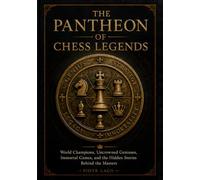 The Pantheon Of Chess Legends: World Champions, Uncrowned Geniuses, Immortal Games and the Hidden Stories Behind the Masters