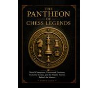 The Pantheon Of Chess Legends: World Champions, Uncrowned Geniuses, Immortal Games and the Hidden Stories Behind the Masters