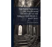 The Papal Moloch; Or, the Human Sacrifices of the Inquisition [By J.C.C. Maccaul]