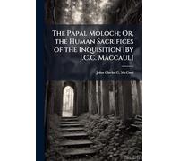 The Papal Moloch; Or, the Human Sacrifices of the Inquisition [By J.C.C. Maccaul]