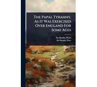 The Papal Tyranny, As It Was Exercised Over England For Some Ages
