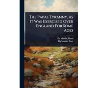 The Papal Tyranny, As It Was Exercised Over England For Some Ages